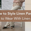 How to Style Linen Pants: What to Wear With Linen Pants